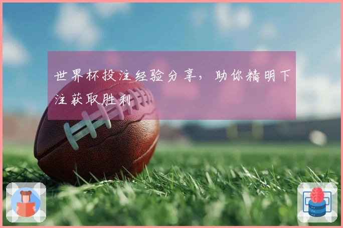 世界杯投注经验分享，助你精明下注获取胜利