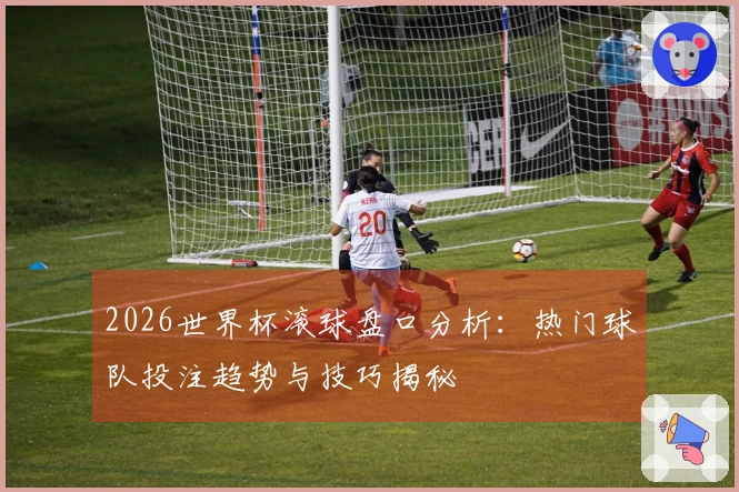 2026世界杯滚球盘口分析：热门球队投注趋势与技巧揭秘