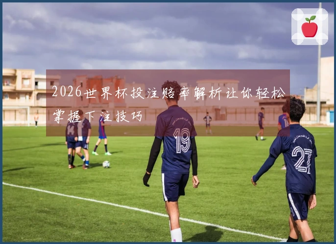 2026世界杯投注赔率解析让你轻松掌握下注技巧
