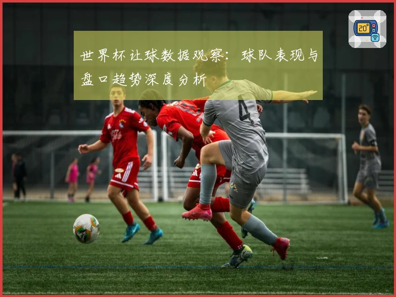 世界杯让球数据观察：球队表现与盘口趋势深度分析