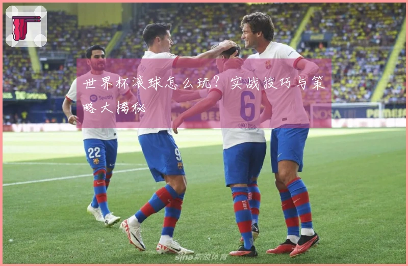 世界杯滚球怎么玩？实战技巧与策略大揭秘