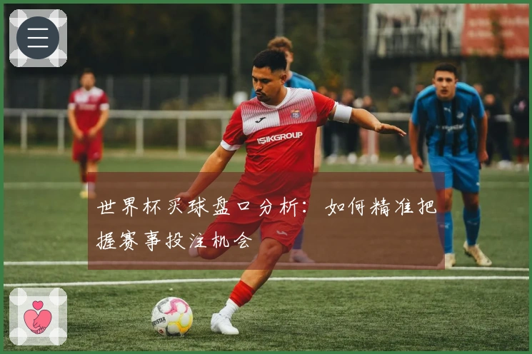 世界杯买球盘口分析：如何精准把握赛事投注机会