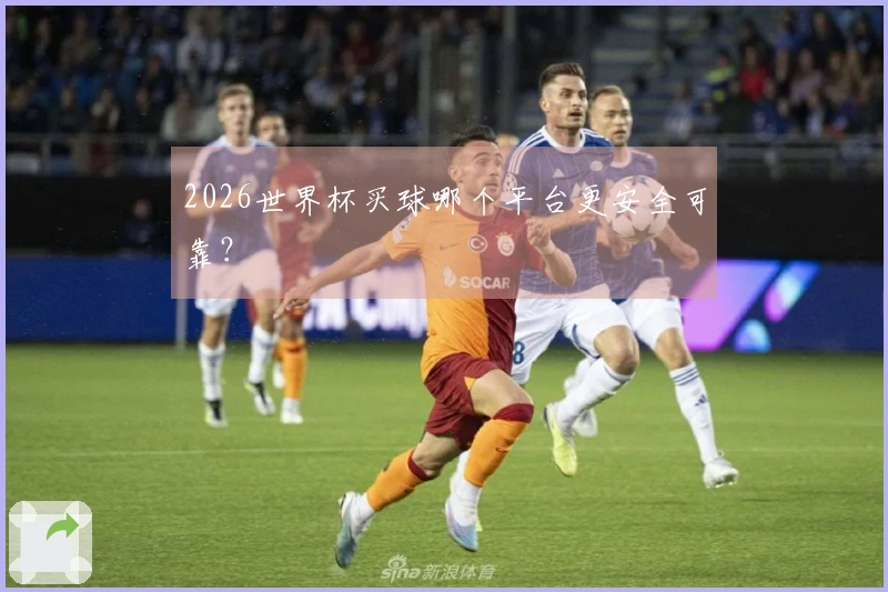 2026世界杯买球哪个平台更安全可靠？