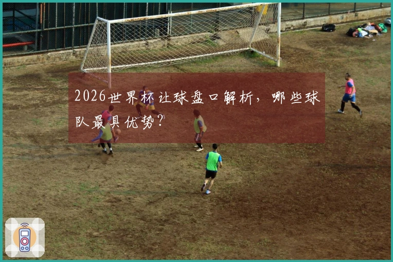 2026世界杯让球盘口解析，哪些球队最具优势？