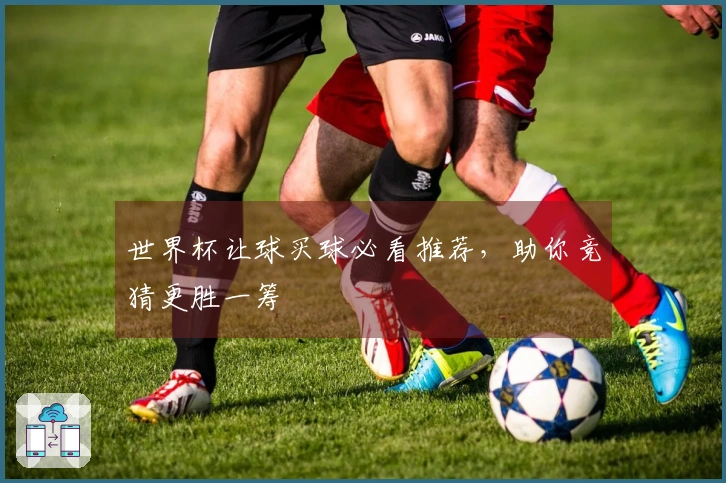 世界杯让球买球必看推荐，助你竞猜更胜一筹