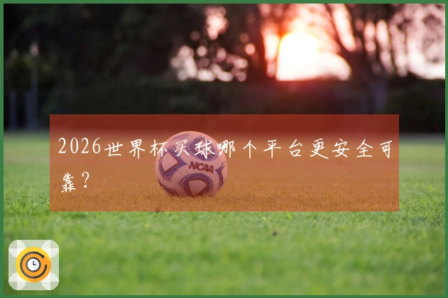 2026世界杯买球哪个平台更安全可靠？
