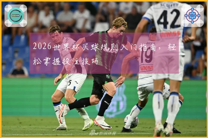 2026世界杯买球规则入门指南，轻松掌握投注技巧