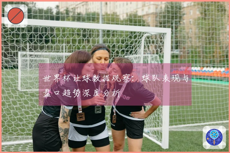 世界杯让球数据观察：球队表现与盘口趋势深度分析